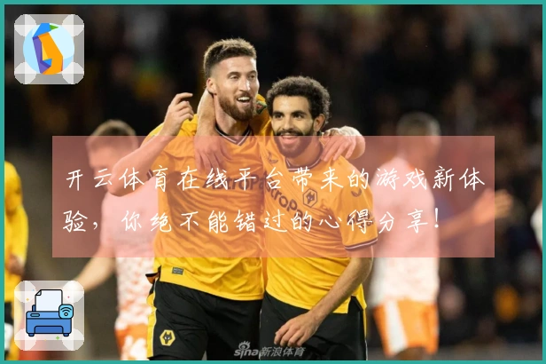 开云体育在线平台带来的游戏新体验，你绝不能错过的心得分享！