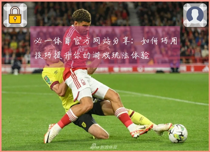 必一体育官方网站分享：如何巧用技巧提升你的游戏玩法体验