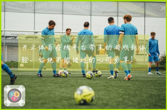 开云体育在线平台带来的游戏新体验，你绝不能错过的心得分享！