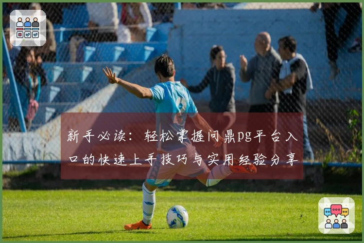 新手必读：轻松掌握问鼎pg平台入口的快速上手技巧与实用经验分享