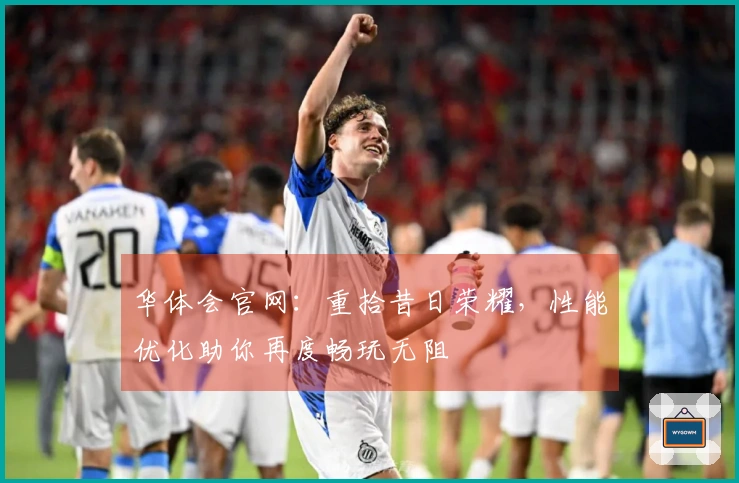 华体会官网：重拾昔日荣耀，性能优化助你再度畅玩无阻