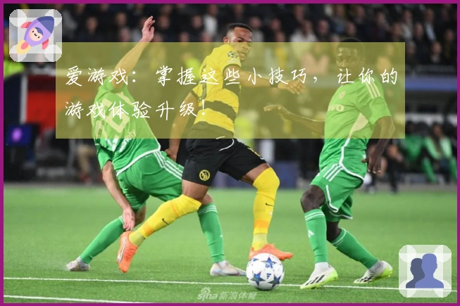 爱游戏：掌握这些小技巧，让你的游戏体验升级！