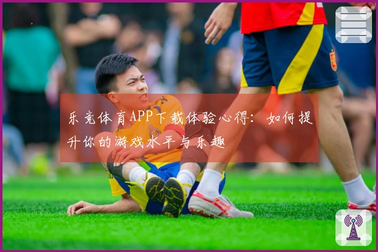 乐竞体育APP下载体验心得：如何提升你的游戏水平与乐趣